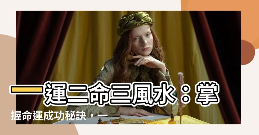 【一運二命三風水】一運二命三風水：掌握命運成功秘訣，一文看懂！