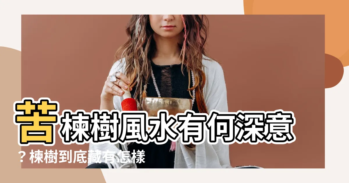 【苦楝樹風水】苦楝樹風水有何深意？楝樹到底藏有怎樣的玄機與秘密？