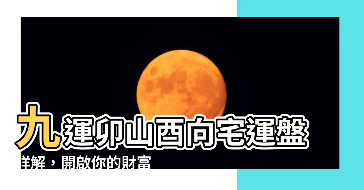 【九運卯山酉向】九運卯山酉向宅運盤詳解，開啟你的財富之路！