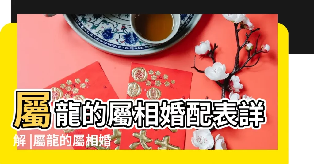 屬龍的屬相婚配表詳解 |屬龍的屬相婚配表大全 |屬龍的和什麼屬相最配 |【屬龍的屬相婚配表】