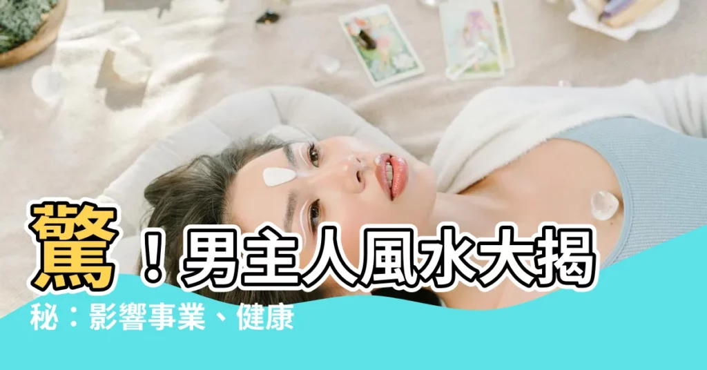 【男主人風水】驚！男主人風水大揭秘：影響事業、健康和家庭的關鍵因素