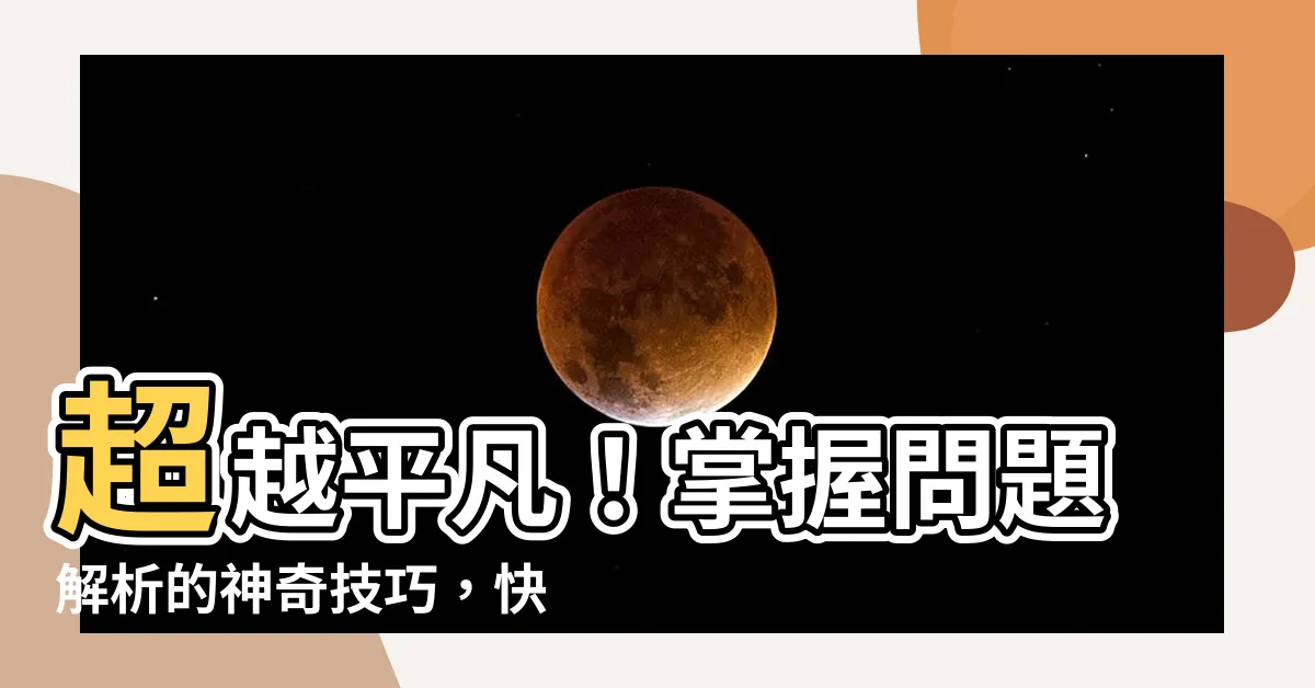 【問題解析】超越平凡！掌握問題解析的神奇技巧，快速解決所有難題之絕對秘笈