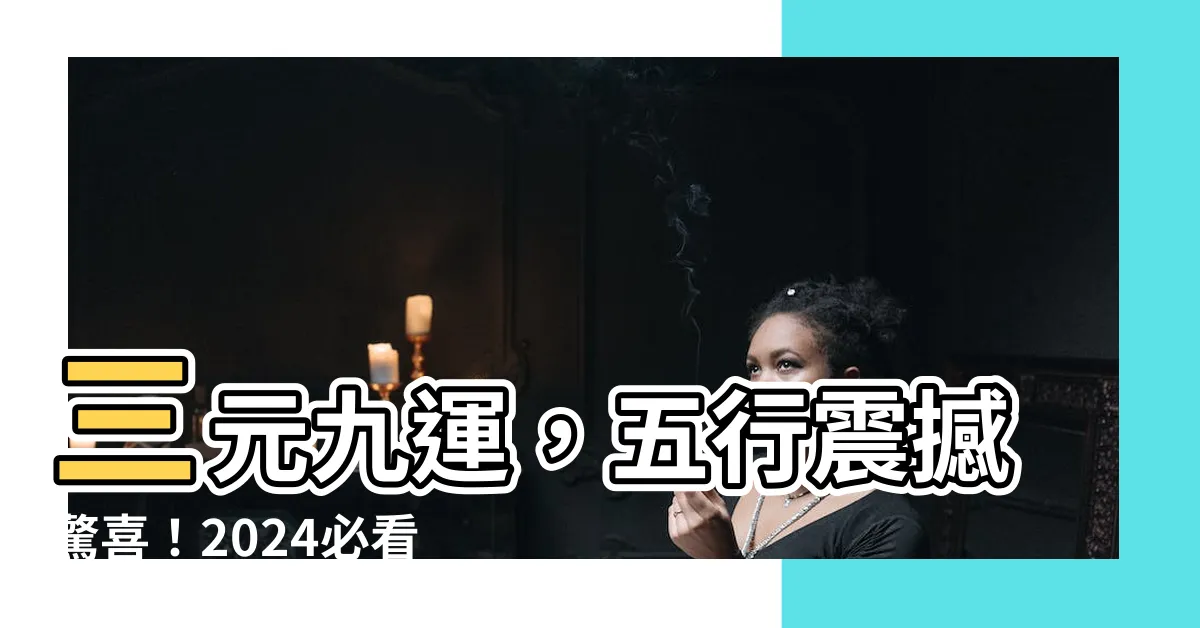 【三元九運 五行】三元九運，五行震撼驚喜！2024必看大揭密！