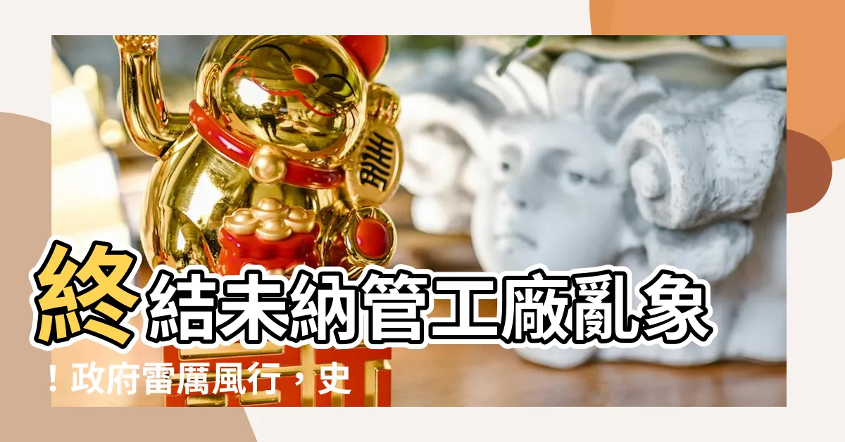 【未納管工廠】終結未納管工廠亂象！政府雷厲風行，史上最嚴取締行動即將上路