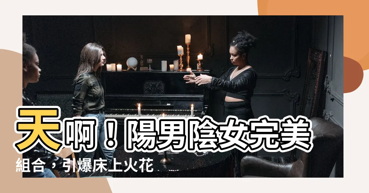 【陽男陰女】天啊！陽男陰女完美組合，引爆牀上火花的秘密大公開！