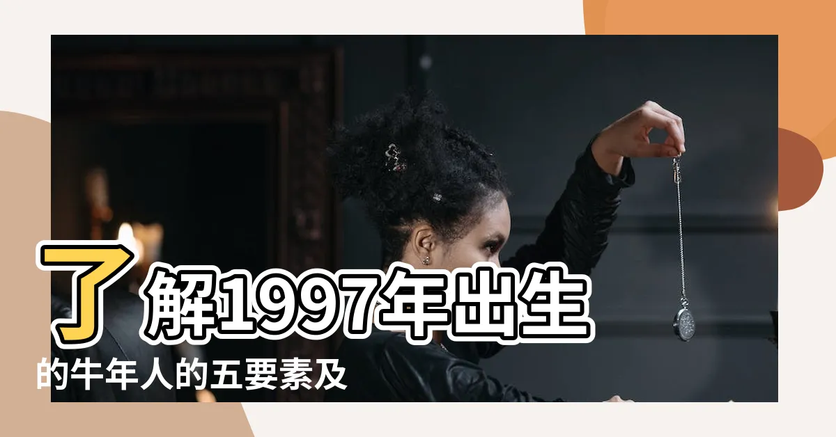 【1997年出生】瞭解1997年出生的牛年人的五要素及性格特點