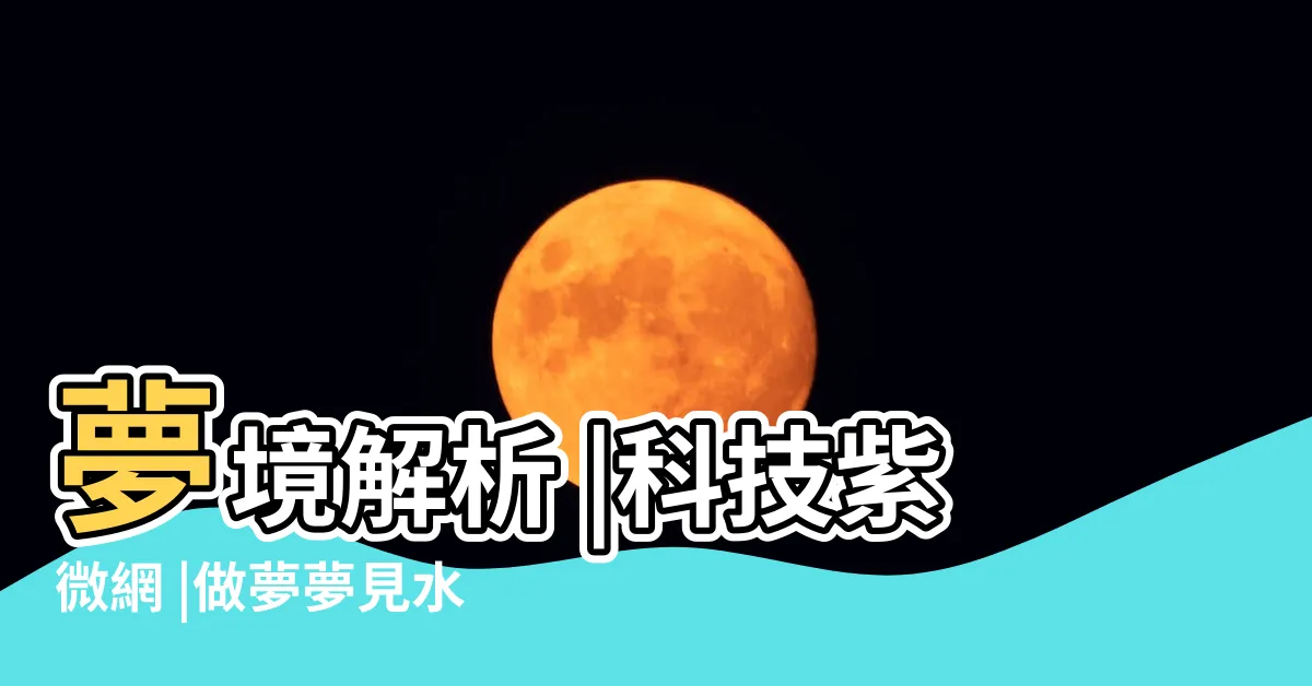 【解夢 水】夢境解析 |科技紫微網 |做夢夢見水好不好 |