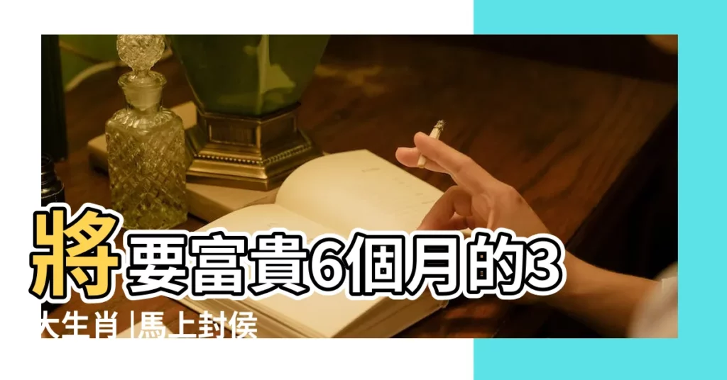將要富貴6個月的3大生肖 |馬上封侯 |原創新年1月馬上有對象的3大生肖 |【馬上有對象是什麼生肖】