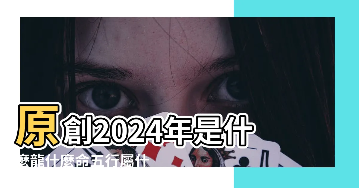 【2024五行屬什麼】原創2024年是什麼龍什麼命五行屬什麼 |2024是水年還是火年 |2024年屬龍的是什麼命五行屬什麼 |