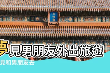 【夢見男朋友獨自去旅遊】夢見男朋友外出旅遊 |夢見和男朋友去旅遊 |夢見和男朋友旅遊 |