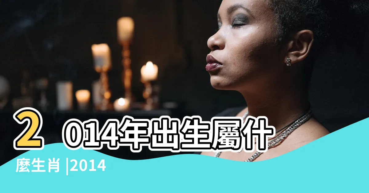 【2014年 生肖】2014年出生屬什麼生肖 |2014年是什麼生肖年 |14年出生五行屬什麼 |