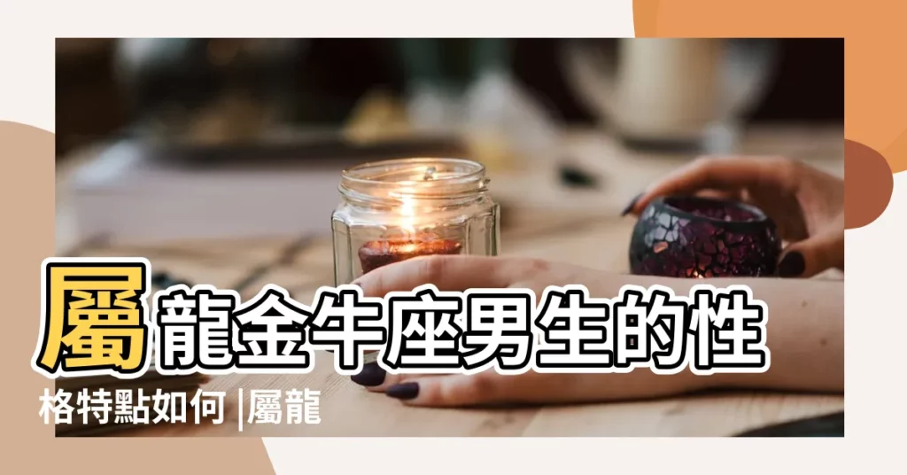屬龍金牛座男生的性格特點如何 |屬龍金牛座和什麼生肖星座最配 |金牛座生肖血型個性分析 |【2018龍肖金牛座】