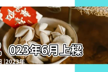 【6月修房上樑的黃道吉日】2023年6月上樑吉日 |2023年6月建房吉日一覽表 |2022農曆六月上樑黃道吉日一覽 |