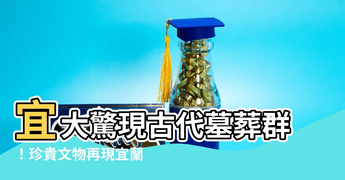 【宜大墓葬羣】宜大驚現古代墓葬羣！珍貴文物再現宜蘭歷史風貌