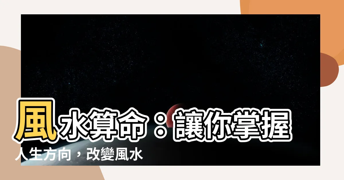 【風水算命】風水算命：讓你掌握人生方向，改變風水，改運有妙招！