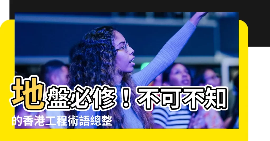 【香港工程術語】地盤必修！不可不知的香港工程術語總整理！