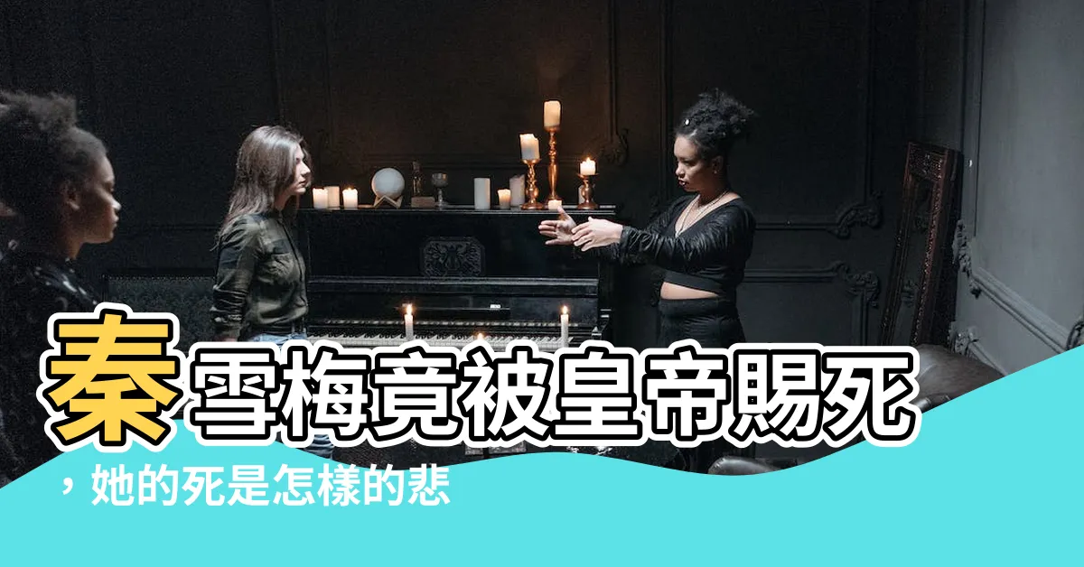 【秦雪梅皇帝賜死】秦雪梅竟被皇帝賜死，她的死是怎樣的悲壯與異常？