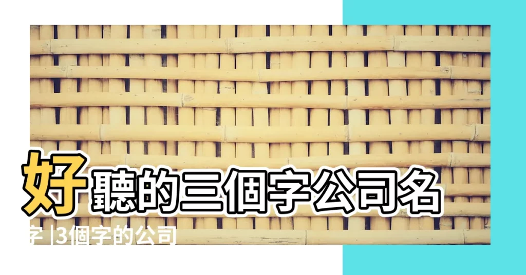 好聽的三個字公司名字 |3個字的公司名字大全 |簡單大氣三個字公司名字 |【三個字的公司簡單名稱】