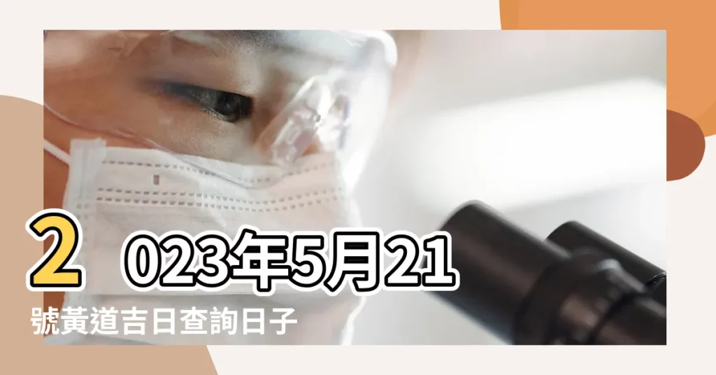 2023年5月21號黃道吉日查詢日子好不好 |2022年5月21日黃曆農曆04月 |搬家吉日2023年5月21日適合搬家入住嗎 |【5.21號搬家黃道吉日】