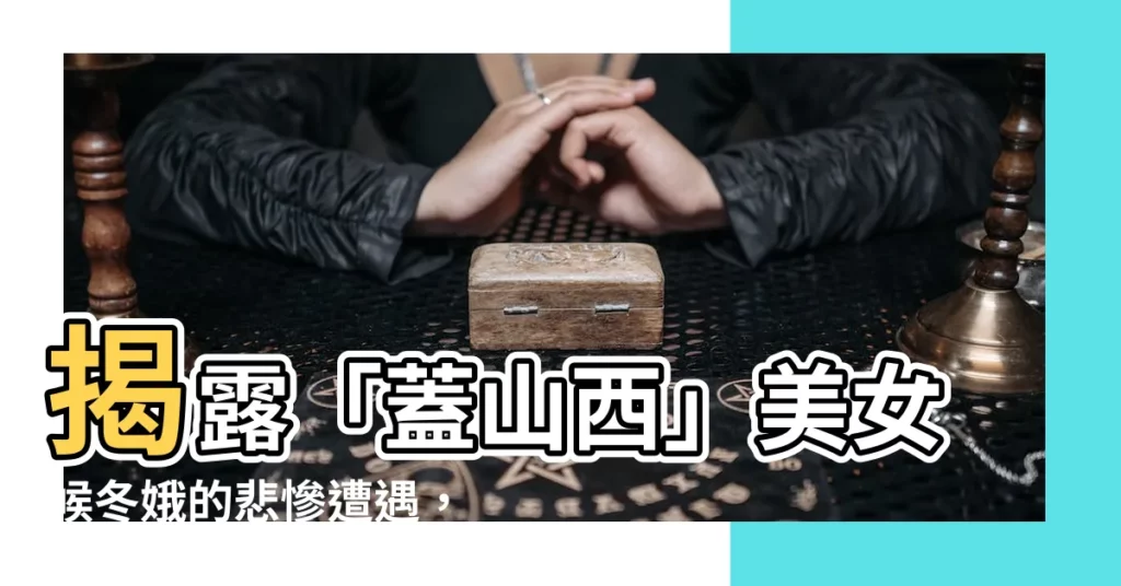 【候冬娥】揭露「蓋山西」美女候冬娥的悲慘遭遇，50年後才敢吐露的秘密