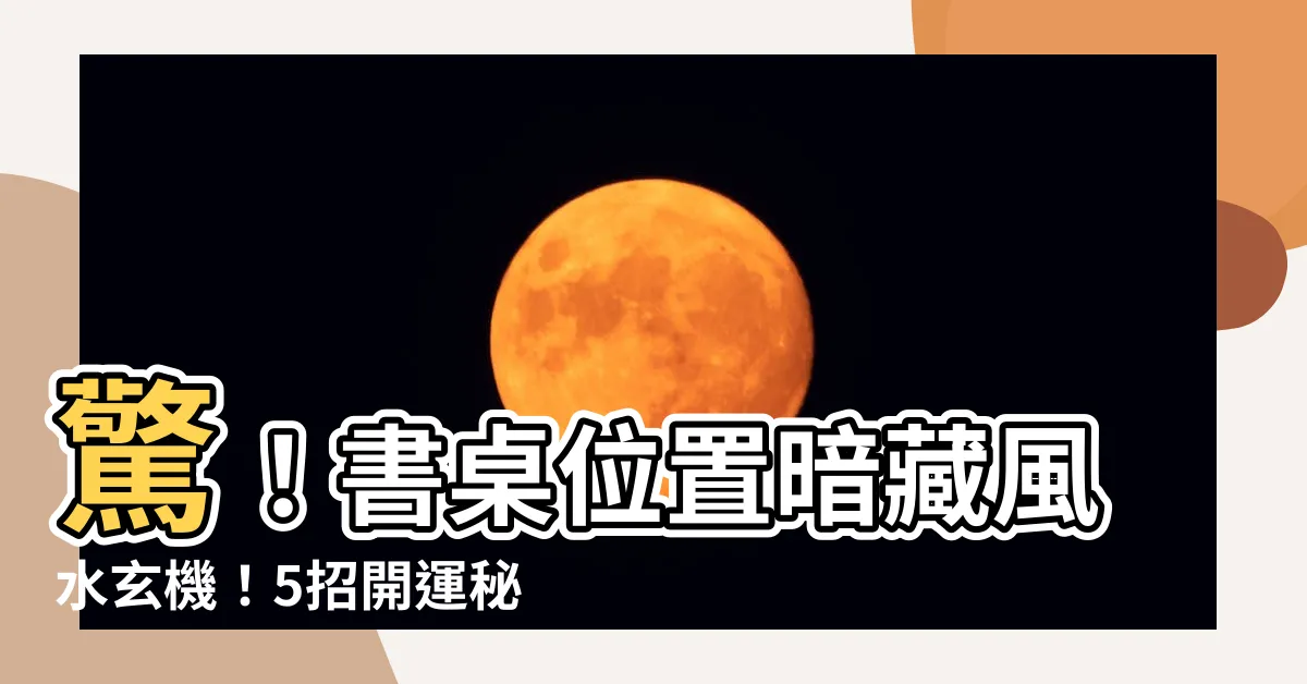 【書桌位置 風水】驚！書桌位置暗藏風水玄機！5招開運秘法曝光