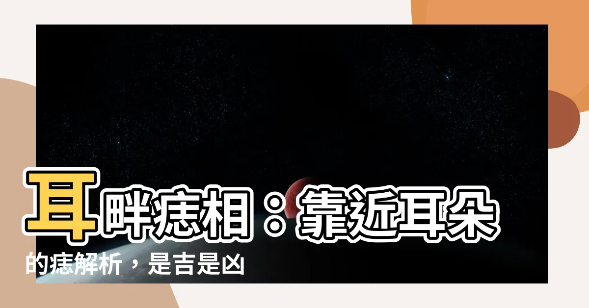 【靠近耳朵的痣】耳畔痣相：靠近耳朵的痣解析，是吉是兇？