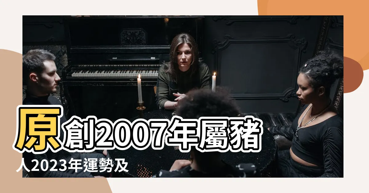 【2007年出生】原創2007年屬豬人2023年運勢及運程07年生肖 |2007年出生 |07年出生五行屬什麼 |