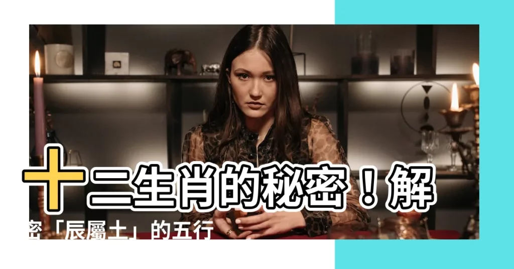 【辰屬土】十二生肖的秘密！解密「辰屬土」的五行之謎