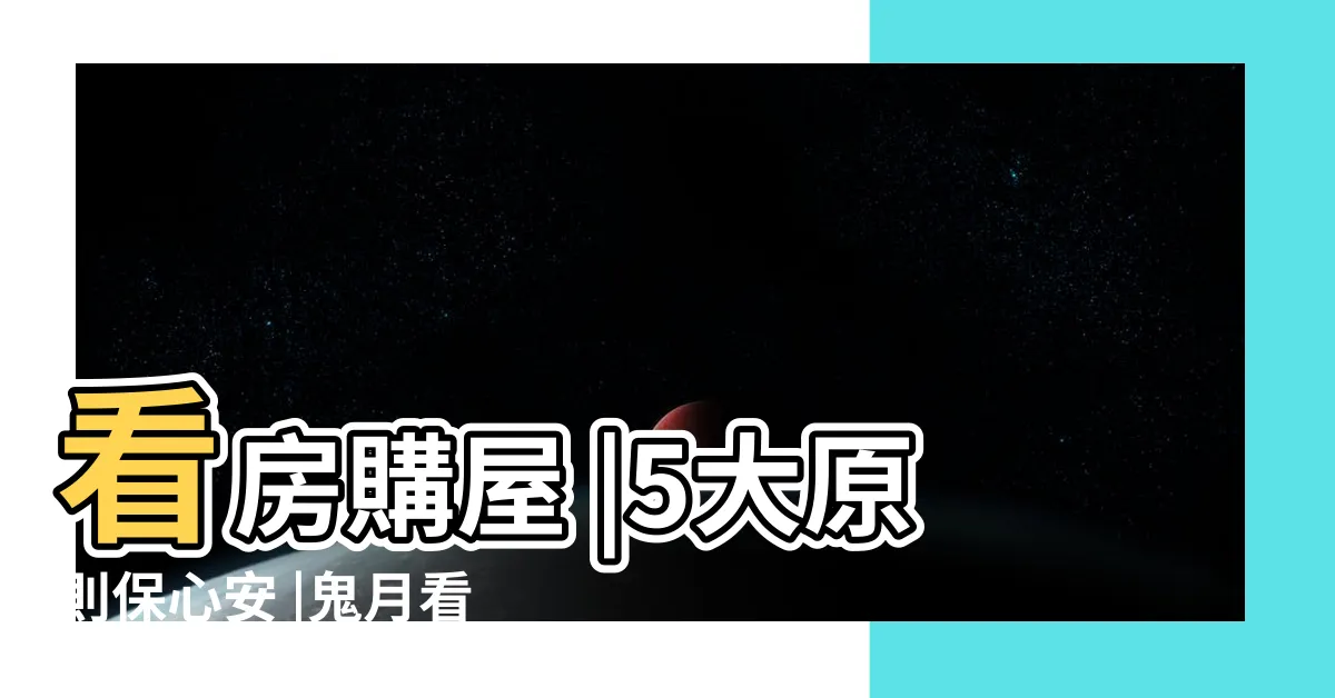 【鬼月 看房】看房購屋 |5大原則保心安 |鬼月看房購屋犯禁忌 |