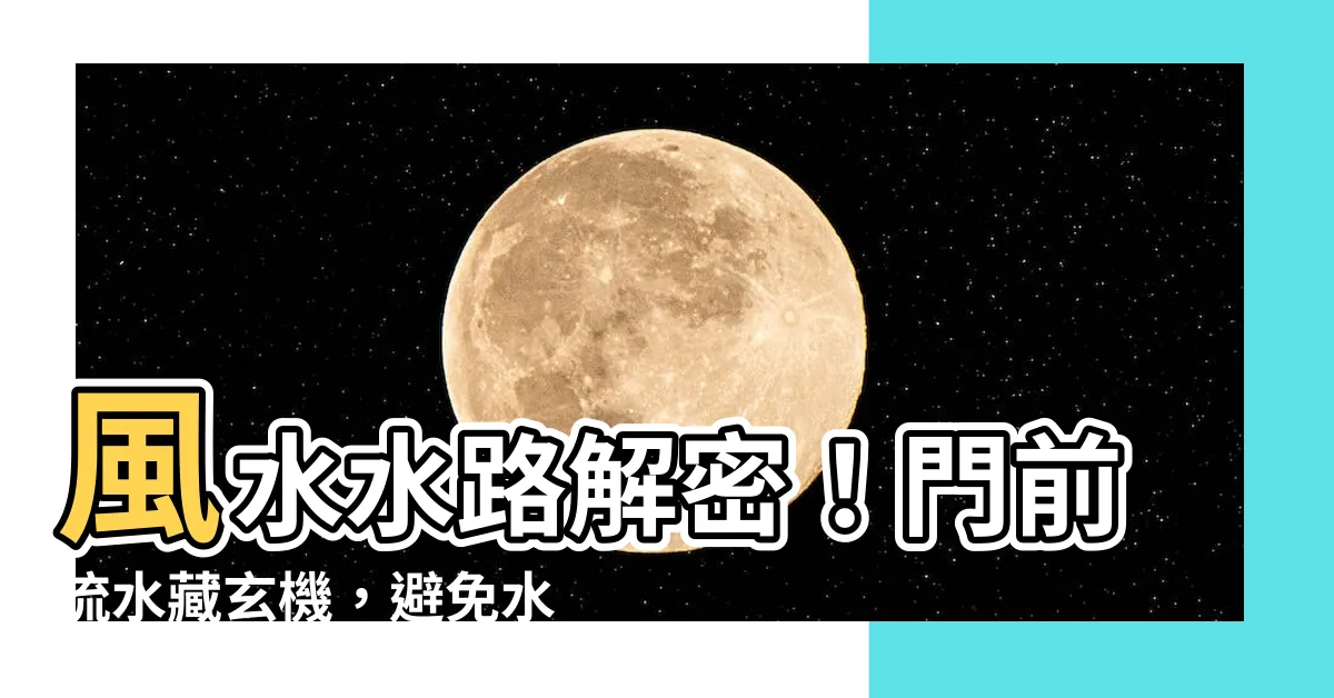 【風水 水路】風水水路解密！門前流水藏玄機，避免水路屋濕氣重！