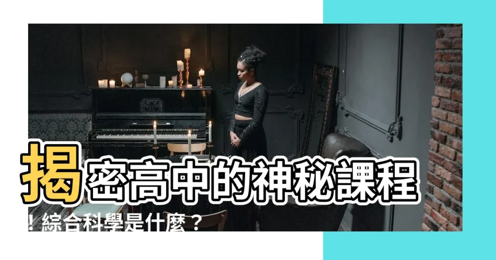 【綜合科學是什麼】揭密高中的神秘課程！綜合科學是什麼？