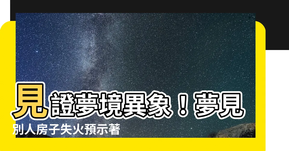 【夢見別人房子失火】見證夢境異象！夢見別人房子失火預示著什麼吉凶？
