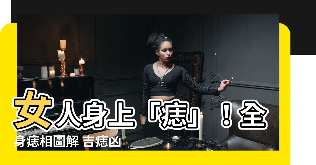 【全身身上女人身上痣】女人身上「痣」！全身痣相圖解 吉痣兇痣一次告訴你