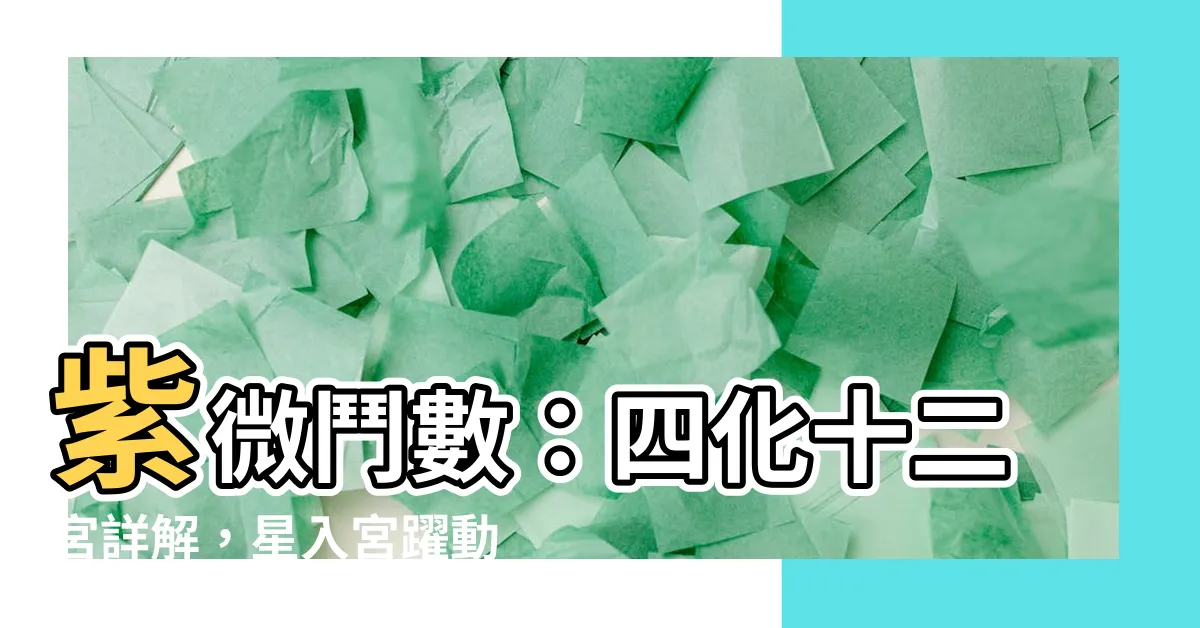 【四化星入十二宮詳解】紫微鬥數：四化十二宮詳解，星入宮躍動，解析盤中魅力