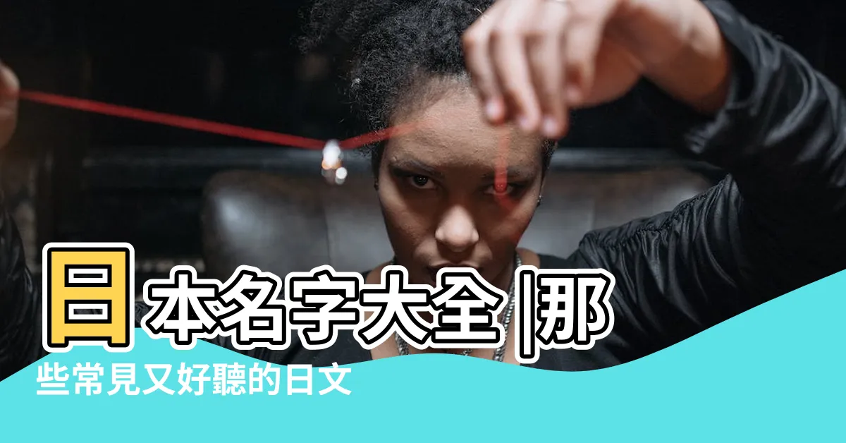 【日本名字男】日本名字大全 |那些常見又好聽的日文名字 |太帥了吧 |