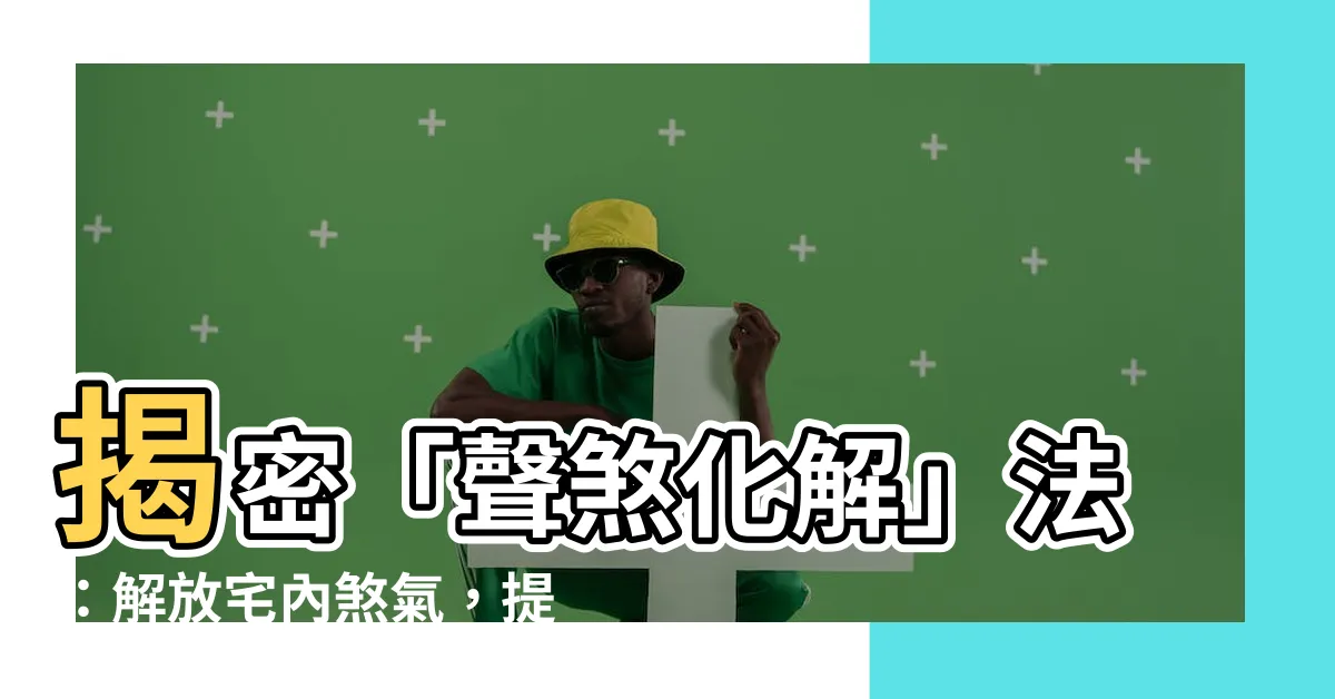 【聲煞化解】揭密「聲煞化解」法：解放宅內煞氣，提升運勢神效！