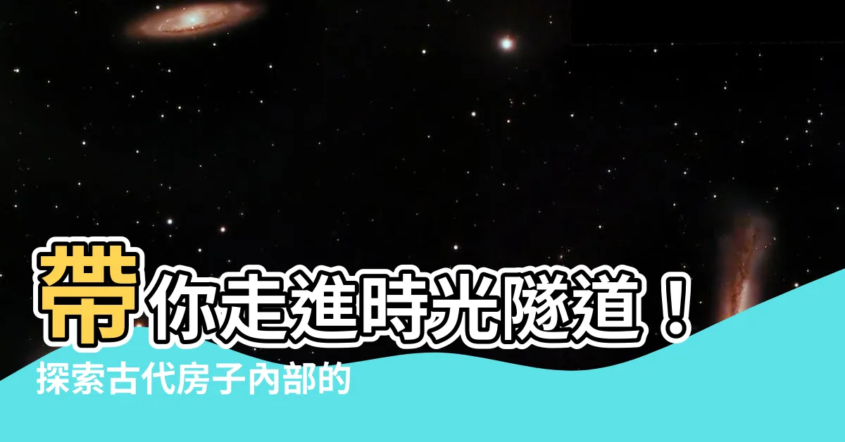 【古代房子內部】帶你走進時光隧道！探索古代房子內部的秘密世界