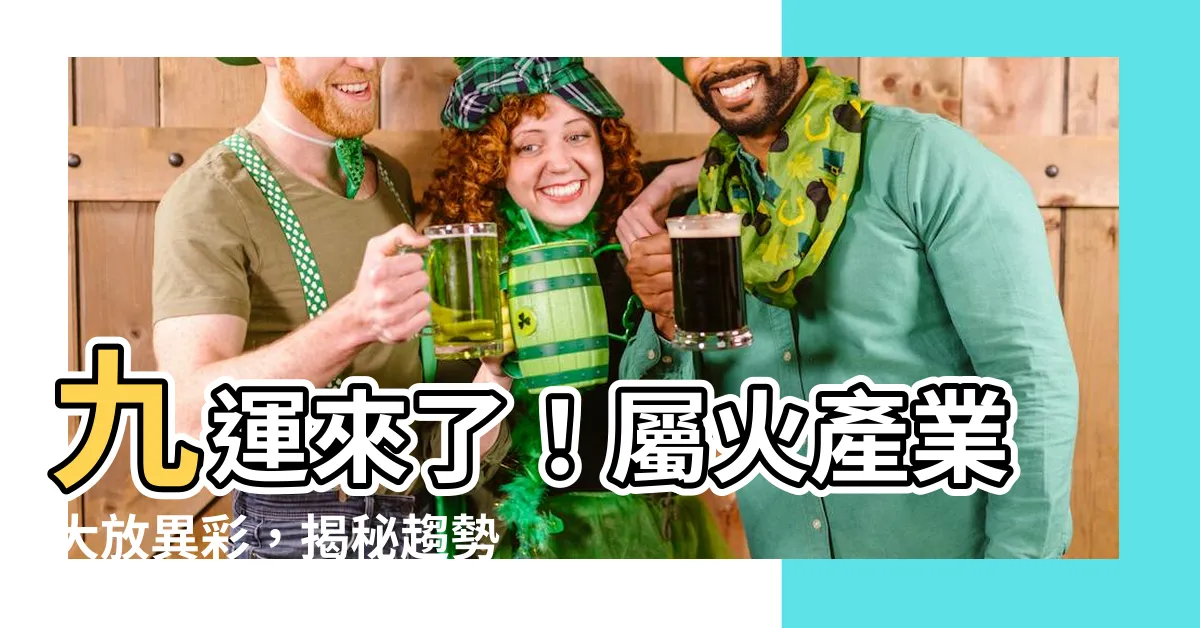 【九運 屬火】九運來了！屬火產業大放異彩，揭秘趨勢和吉位
