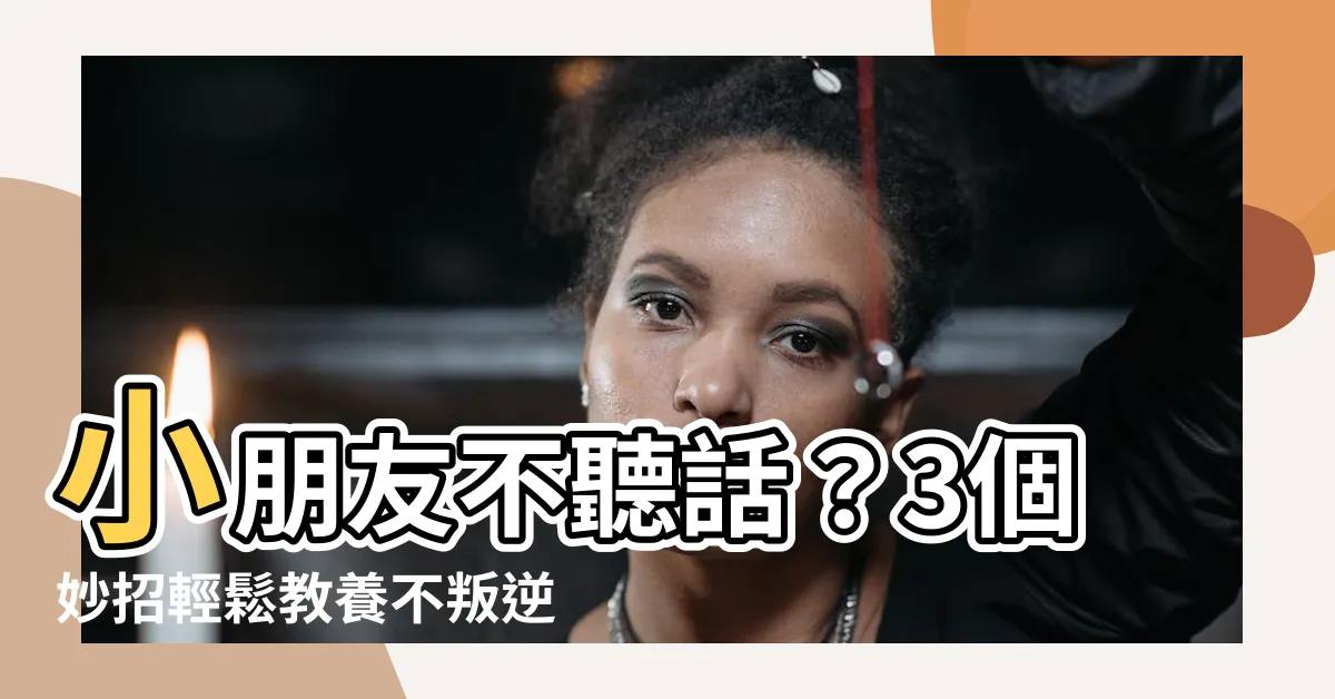 【小朋友不聽話】小朋友不聽話？3個妙招輕鬆教養不叛逆