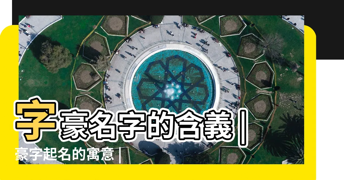 【豪名字意思】字豪名字的含義 |豪字起名的寓意 |豪字在名字裏的含義 |
