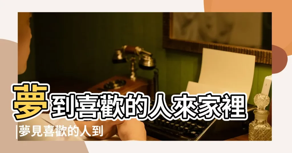 夢到喜歡的人來家裡 |夢見喜歡的人到我家 |夢見喜歡的人在自己家 |【夢見喜歡的人住我家裏】