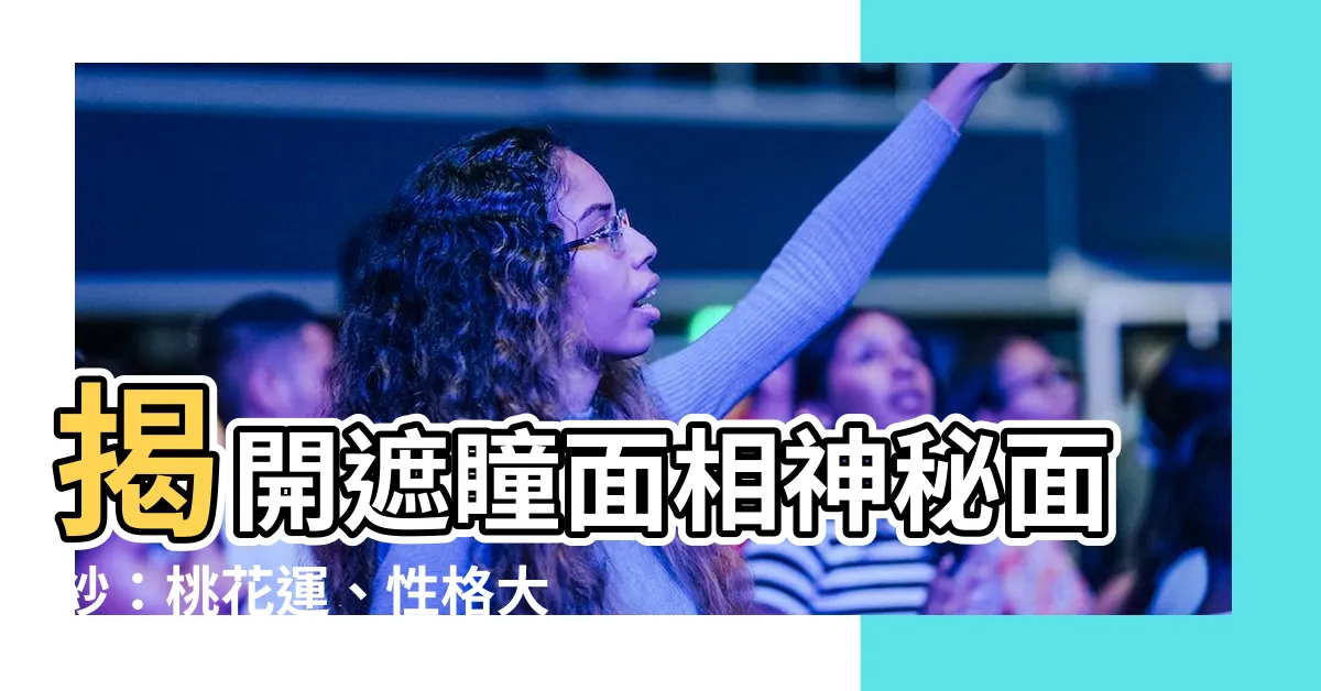 【遮瞳面相】揭開遮瞳面相神秘面紗：桃花運、性格大解析！