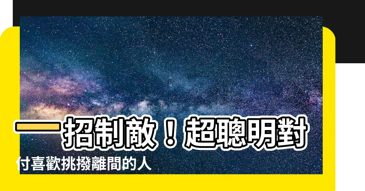 【喜歡挑撥離間的人】一招制敵！超聰明對付喜歡挑撥離間的人的方法大公開！