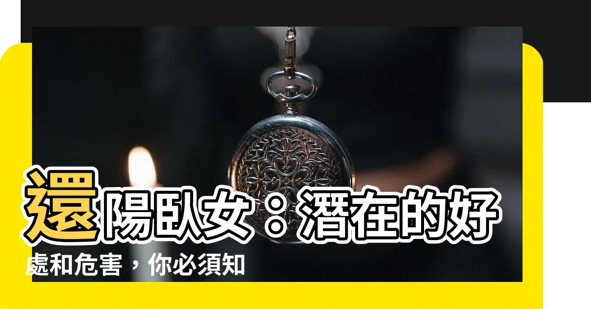 【還陽卧女】還陽卧女：潛在的好處和危害，你必須知道！