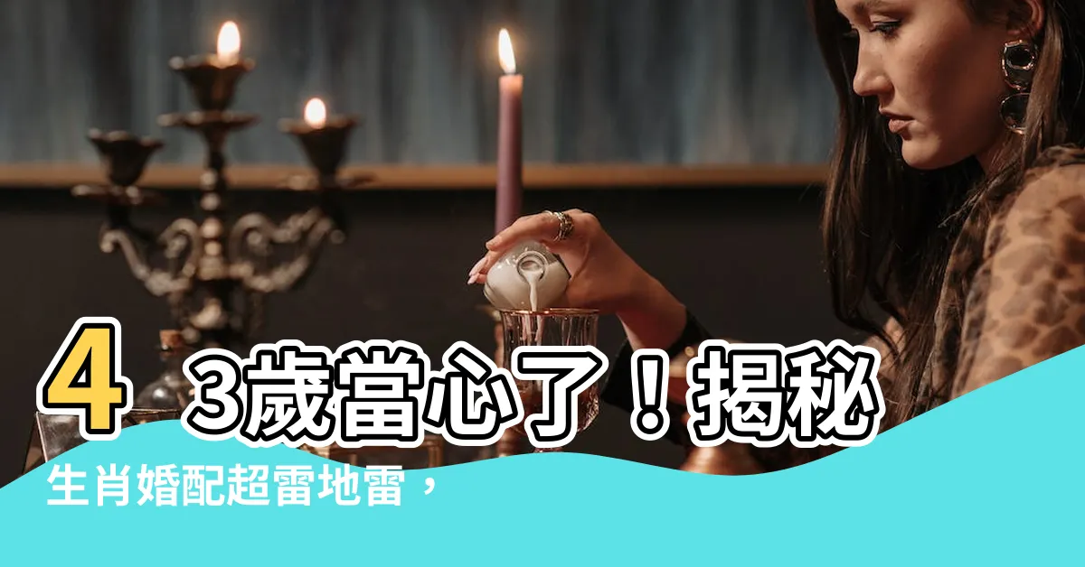 【43歲生肖】43歲當心了！揭秘生肖婚配超雷地雷，婚前必看！