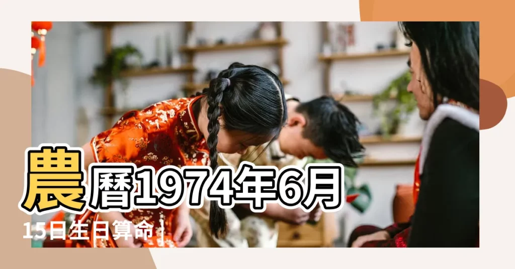 農曆1974年6月15日生日算命 |出生日期1974年6月15日測命運 |1974年6月15日出生日期看命運 |【74年6月15日生人命運】