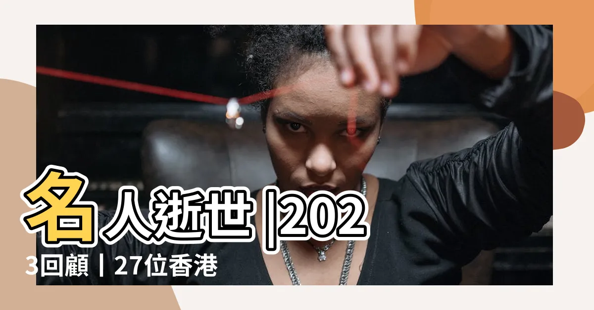 【香港名人逝世】名人逝世 |2023回顧丨27位香港名人藝人逝世 |粵語片一代小生黯然離世 |