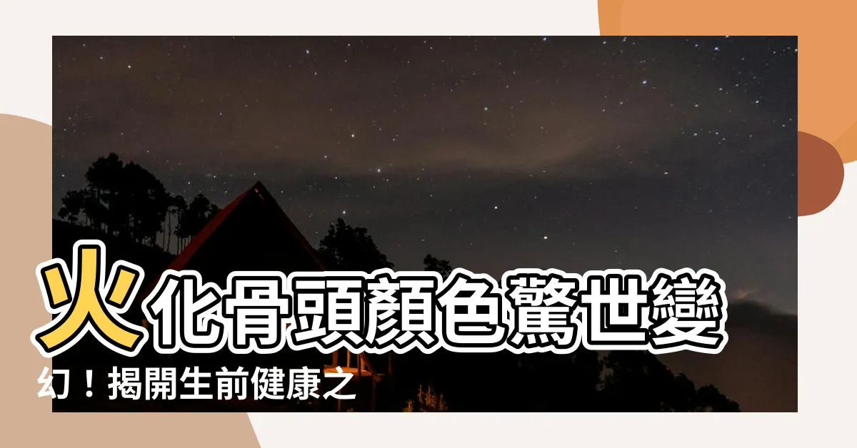 【火化骨頭顏色】火化骨頭顏色驚世變幻！揭開生前健康之謎，讓你目瞪口呆！