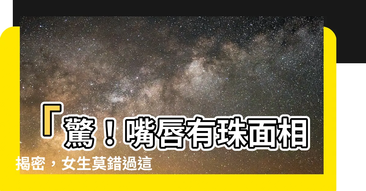 【嘴唇有珠面相】「驚！嘴唇有珠面相揭密，女生莫錯過這個關鍵！」
