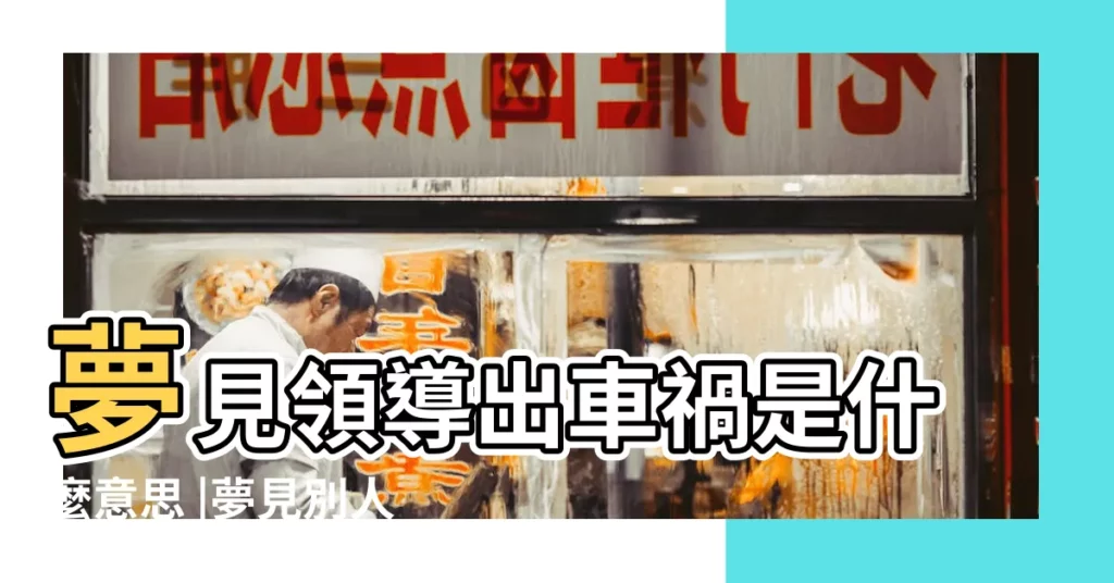 夢見領導出車禍是什麼意思 |夢見別人出車禍死了有什麼徵兆 |夢見車禍死了好多人 |【夢見公司領導死於車禍】